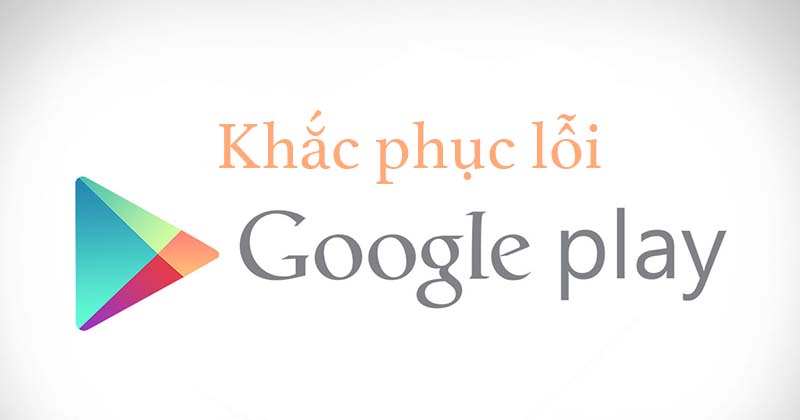 Khắc phục 5 lỗi thường gặp trên google play Khắc phục 5 lỗi thường gặp trên google play