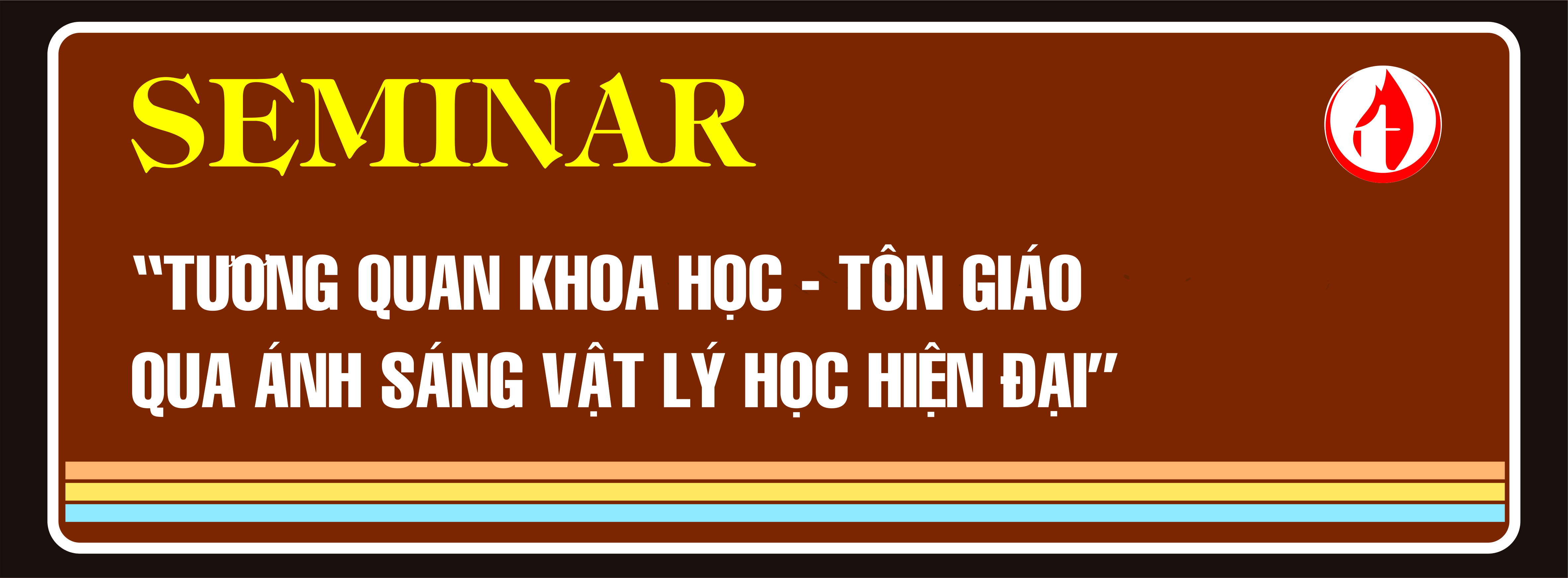 SEMINAR: TƯƠNG QUAN KHOA HỌC – TÔN GIÁO QUA ÁNH SÁNG VẬT LÝ HỌC HIỆN ĐẠI SEMINAR: TƯƠNG QUAN KHOA HỌC – TÔN GIÁO QUA ÁNH SÁNG VẬT LÝ HỌC HIỆN ĐẠI